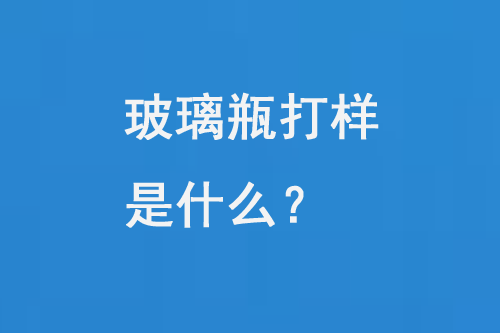 玻璃瓶打樣是什么？